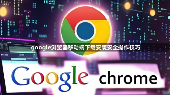 google浏览器移动端下载安装安全操作技巧1