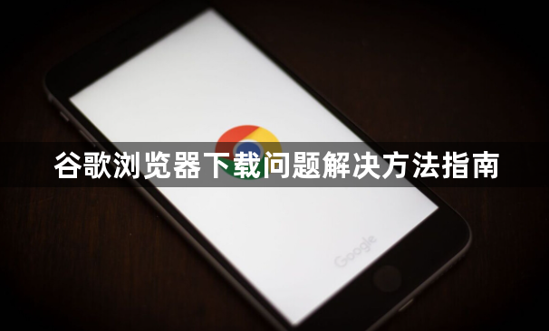 谷歌浏览器下载问题解决方法指南1