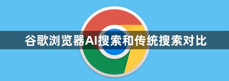 谷歌浏览器AI搜索和传统搜索对比1