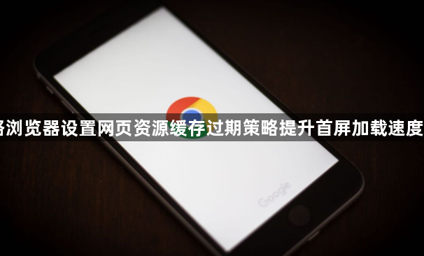 网络浏览器设置网页资源缓存过期策略提升首屏加载速度指南1