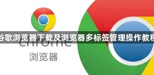 谷歌浏览器下载及浏览器多标签管理操作教程1