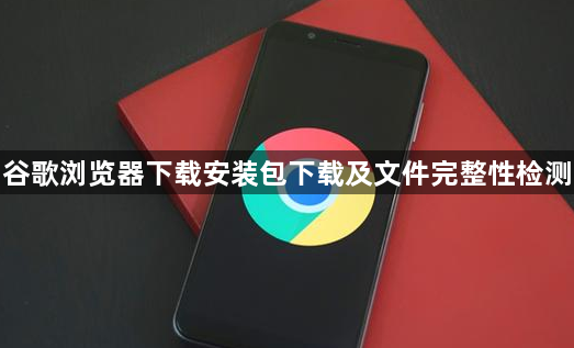 谷歌浏览器下载安装包下载及文件完整性检测1