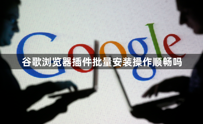 谷歌浏览器插件批量安装操作顺畅吗1