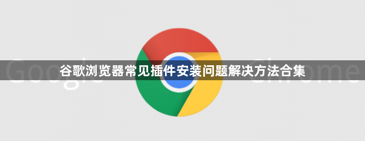 谷歌浏览器常见插件安装问题解决方法合集1