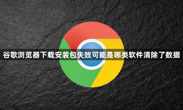 谷歌浏览器下载安装包失效可能是哪类软件清除了数据1
