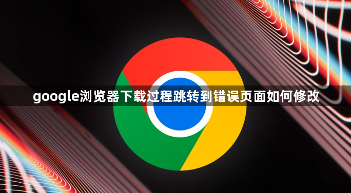 google浏览器下载过程跳转到错误页面如何修改1