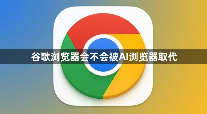 谷歌浏览器会不会被AI浏览器取代1