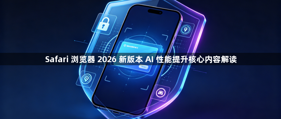 Safari 浏览器 2026 新版本 AI 性能提升核心内容解读1
