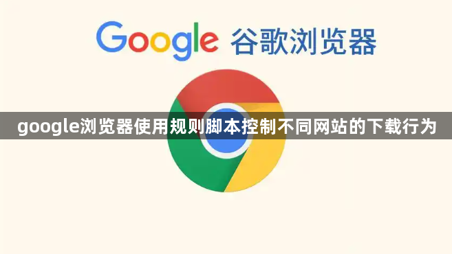 google浏览器使用规则脚本控制不同网站的下载行为1