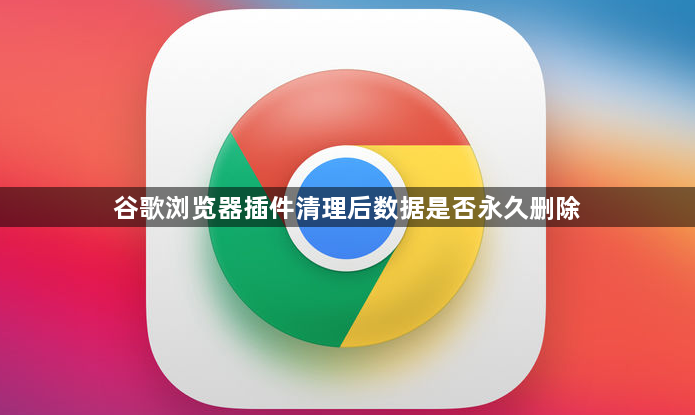 谷歌浏览器插件清理后数据是否永久删除1