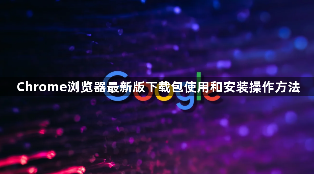 Chrome浏览器最新版下载包使用和安装操作方法1