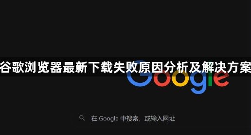 谷歌浏览器最新下载失败原因分析及解决方案1
