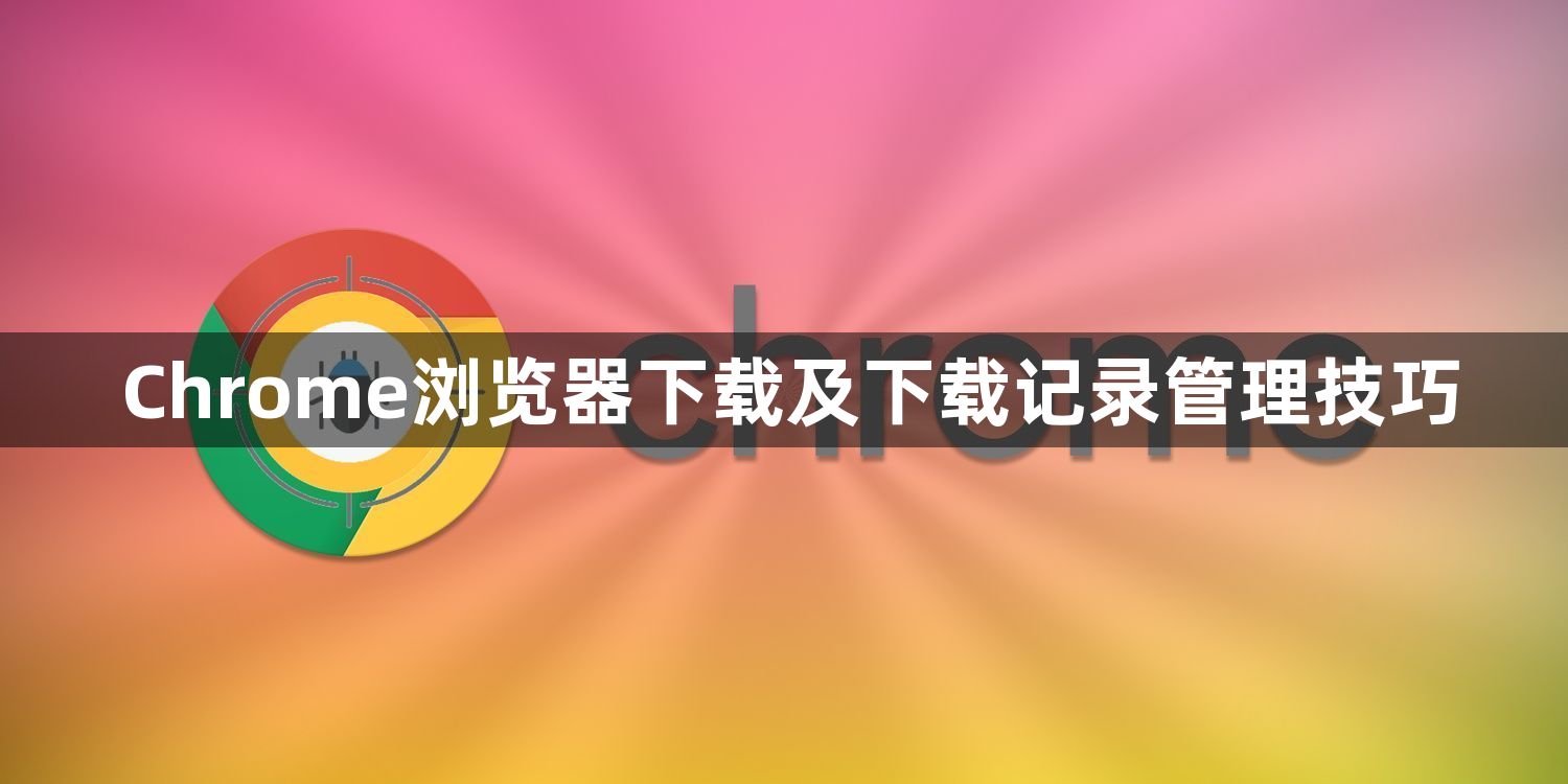Chrome浏览器下载及下载记录管理技巧1