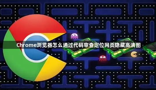 Chrome浏览器怎么通过代码审查定位网页隐藏高清图1