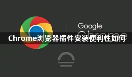 Chrome浏览器插件安装便利性如何1