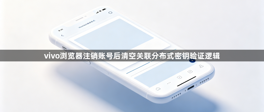 vivo浏览器注销账号后清空关联分布式密钥验证逻辑1