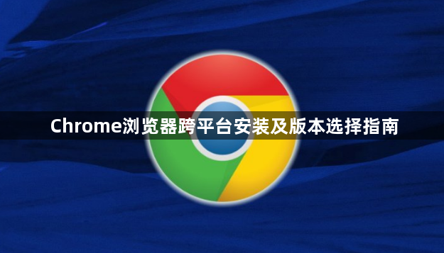 Chrome浏览器跨平台安装及版本选择指南1