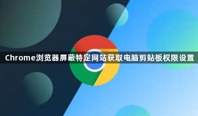 Chrome浏览器屏蔽特定网站获取电脑剪贴板权限设置1