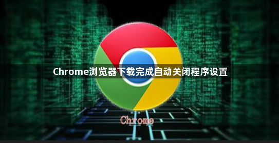 Chrome浏览器下载完成自动关闭程序设置1