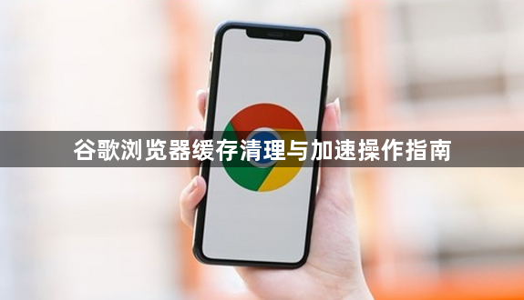 谷歌浏览器缓存清理与加速操作指南1