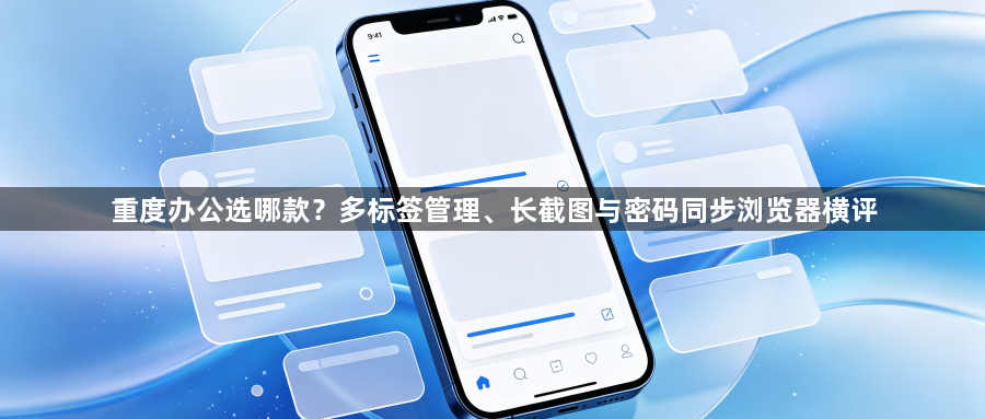 重度办公选哪款?多标签管理、长截图与密码同步浏览器横评1