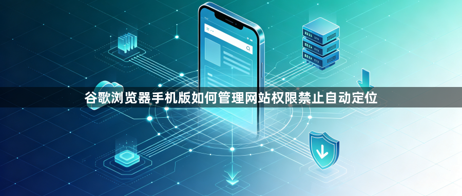 谷歌浏览器手机版如何管理网站权限禁止自动定位1