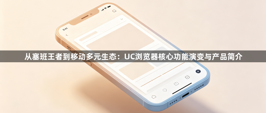 从塞班王者到移动多元生态:UC浏览器核心功能演变与产品简介1