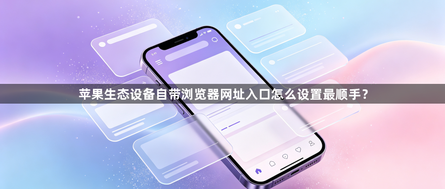 苹果生态设备自带浏览器网址入口怎么设置最顺手？1