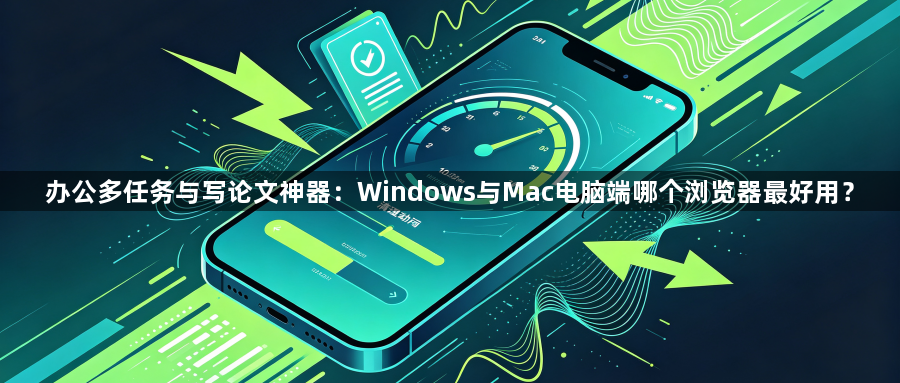 办公多任务与写论文神器:Windows与Mac电脑端哪个浏览器最好用?1
