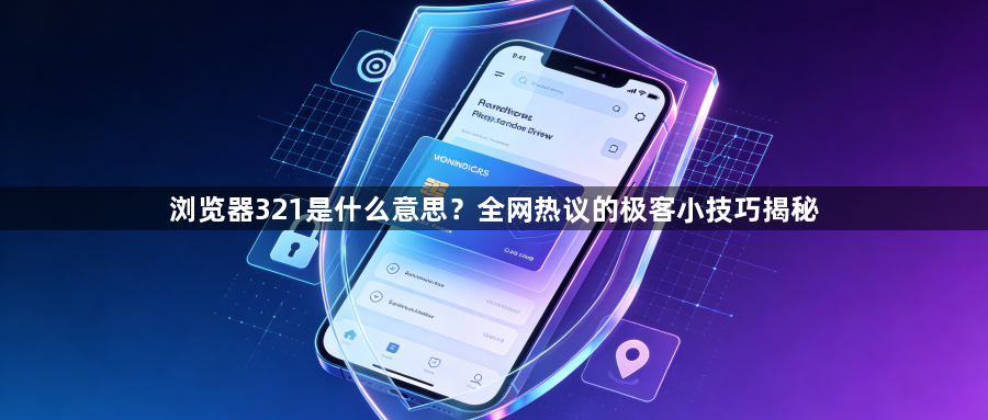 浏览器321是什么意思?全网热议的极客小技巧揭秘1