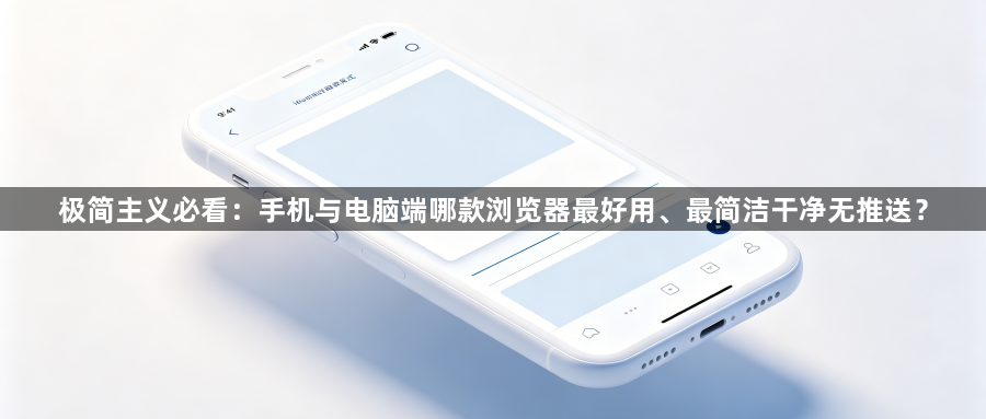 极简主义必看：手机与电脑端哪款浏览器最好用、最简洁干净无推送？1
