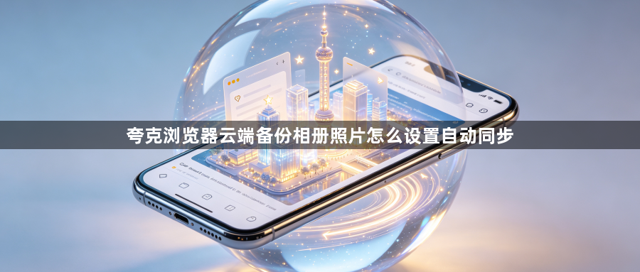 夸克浏览器云端备份相册照片怎么设置自动同步1