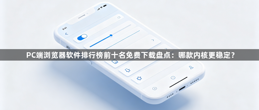 PC端浏览器软件排行榜前十名免费下载盘点:哪款内核更稳定?1
