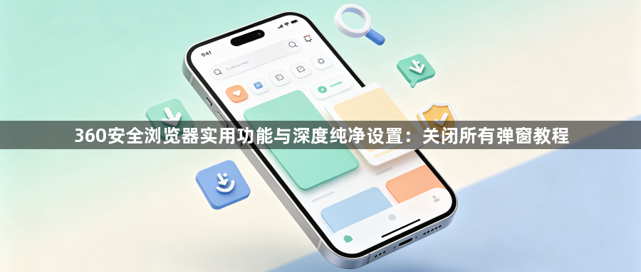 360安全浏览器实用功能与深度纯净设置:关闭所有弹窗教程1