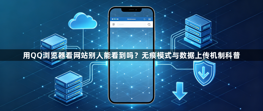 用QQ浏览器看网站别人能看到吗？无痕模式与数据上传机制科普1