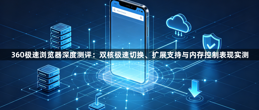 360极速浏览器深度测评:双核极速切换、扩展支持与内存控制表现实测1
