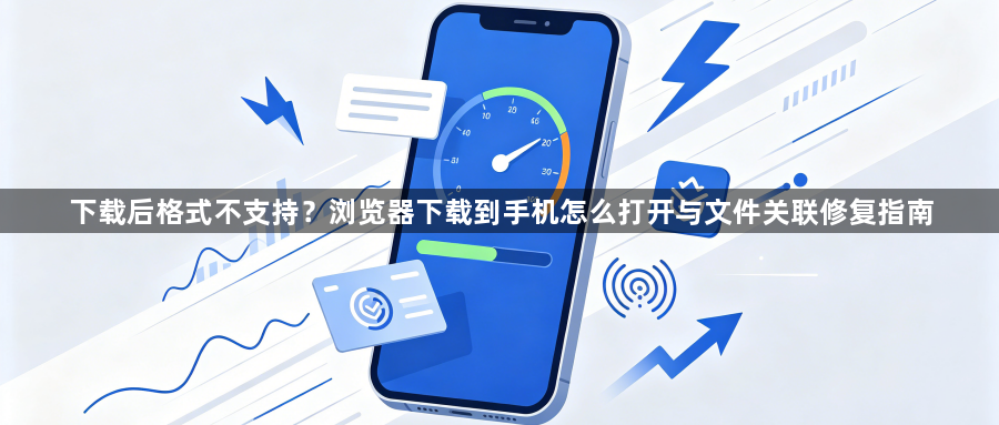 下载后格式不支持?浏览器下载到手机怎么打开与文件关联修复指南1