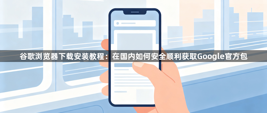 谷歌浏览器下载安装教程:在国内如何安全顺利获取Google官方包1