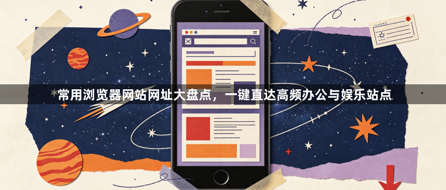 常用浏览器网站网址大盘点,一键直达高频办公与娱乐站点1