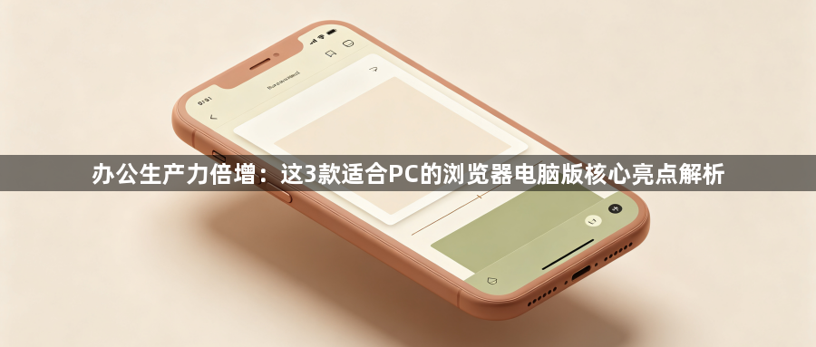 办公生产力倍增：这3款适合PC的浏览器电脑版核心亮点解析1
