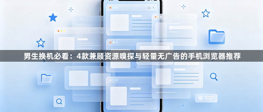 男生换机必看:4款兼顾资源嗅探与轻量无广告的手机浏览器推荐1