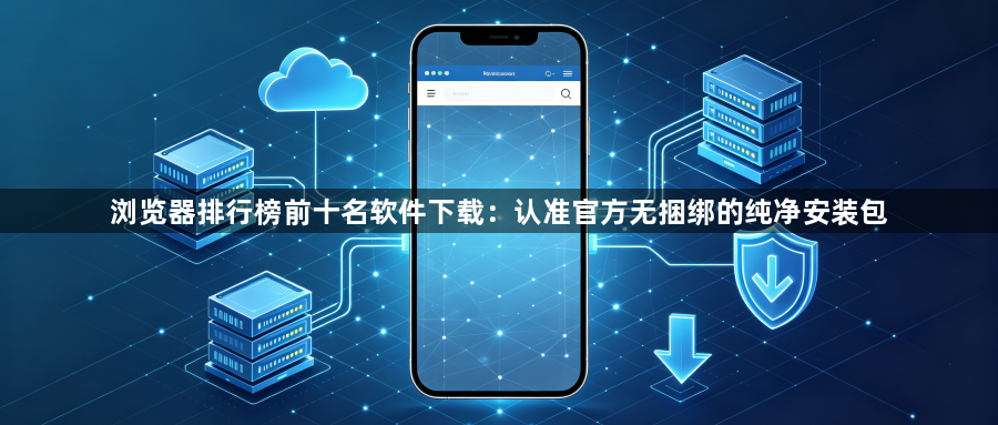 浏览器排行榜前十名软件下载:认准官方无捆绑的纯净安装包1