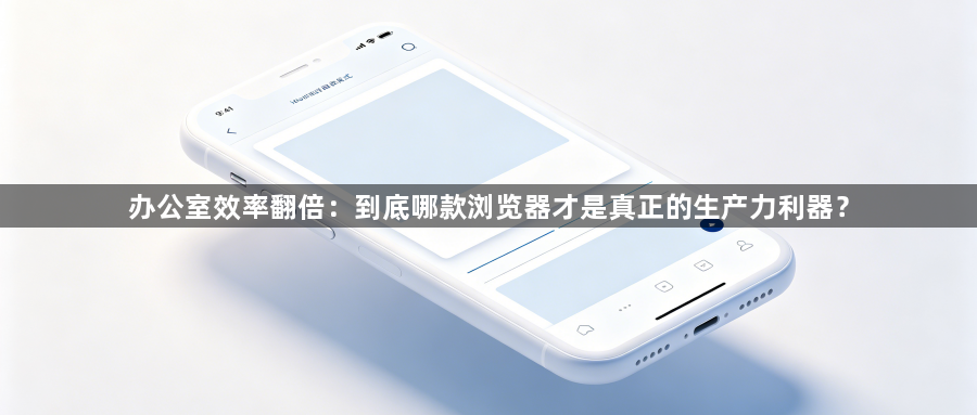 办公室效率翻倍:到底哪款浏览器才是真正的生产力利器?1