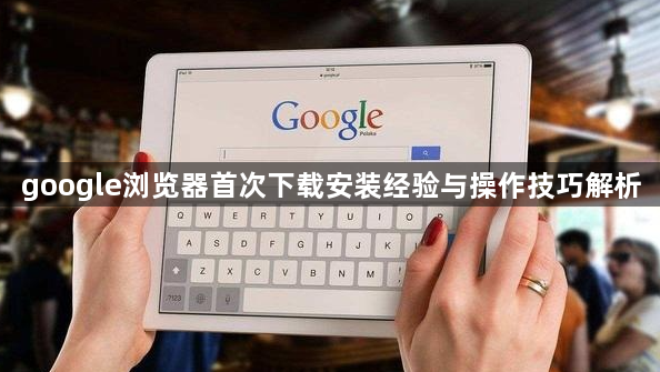google浏览器首次下载安装经验与操作技巧解析1